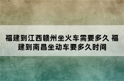 福建到江西赣州坐火车需要多久 福建到南昌坐动车要多久时间